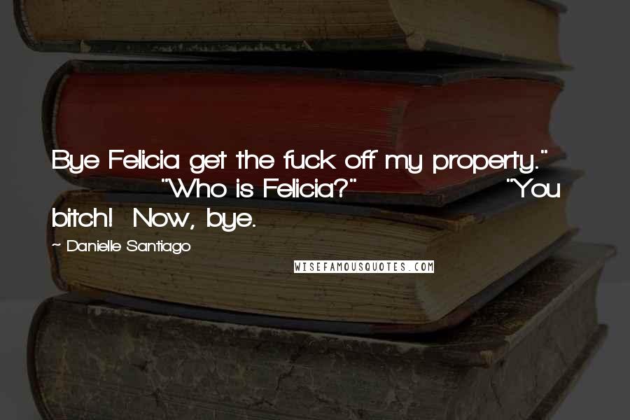 Danielle Santiago quotes: Bye Felicia get the fuck off my property." "Who is Felicia?" "You bitch! Now, bye.