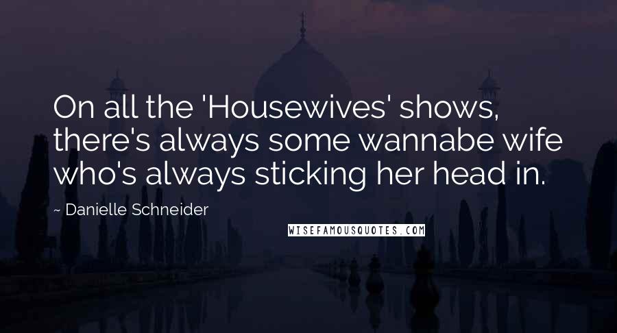 Danielle Schneider quotes: On all the 'Housewives' shows, there's always some wannabe wife who's always sticking her head in.