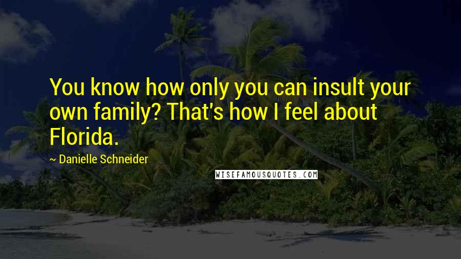Danielle Schneider quotes: You know how only you can insult your own family? That's how I feel about Florida.