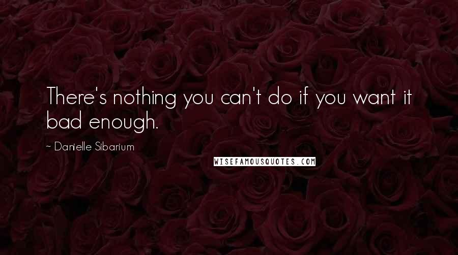 Danielle Sibarium quotes: There's nothing you can't do if you want it bad enough.