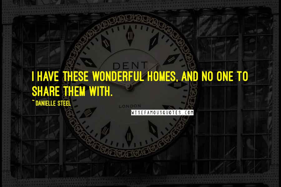 Danielle Steel quotes: I have these wonderful homes, and no one to share them with.