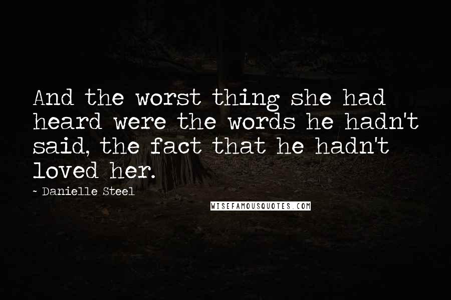Danielle Steel quotes: And the worst thing she had heard were the words he hadn't said, the fact that he hadn't loved her.