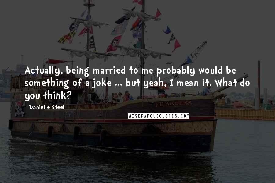 Danielle Steel quotes: Actually, being married to me probably would be something of a joke ... but yeah, I mean it. What do you think? Danielle Steel quotes: Actually, being married to me probably would be something of a joke ... but yeah, I mean it. What do you think?