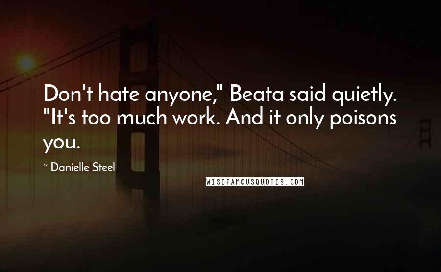 Danielle Steel quotes: Don't hate anyone," Beata said quietly. "It's too much work. And it only poisons you.