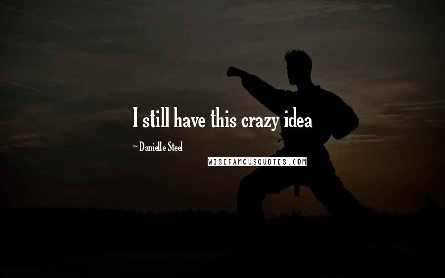 Danielle Steel quotes: I still have this crazy idea