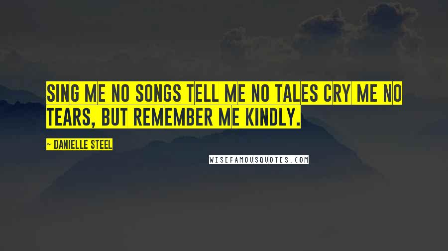 Danielle Steel quotes: Sing Me no songs tell me no tales cry me no tears, but remember me kindly.