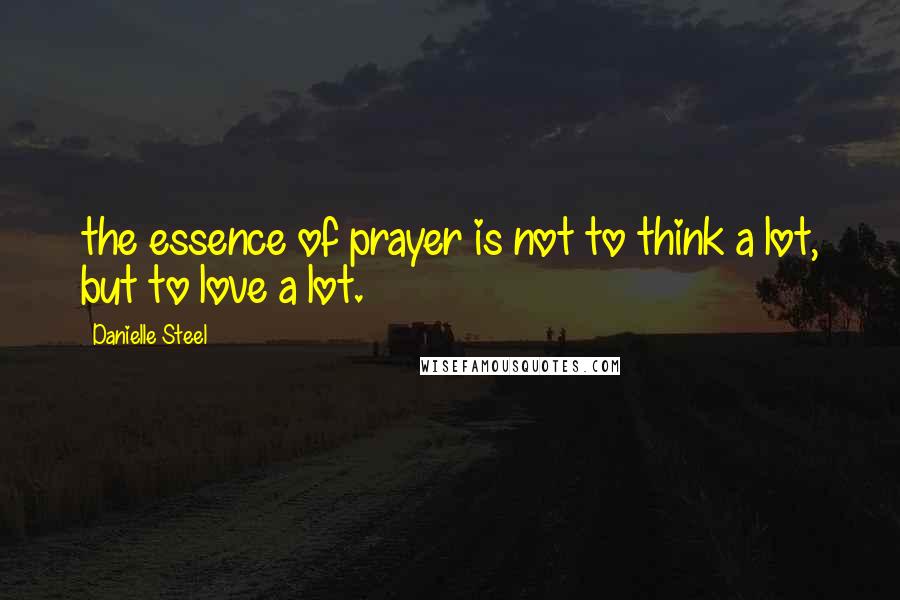 Danielle Steel quotes: the essence of prayer is not to think a lot, but to love a lot.