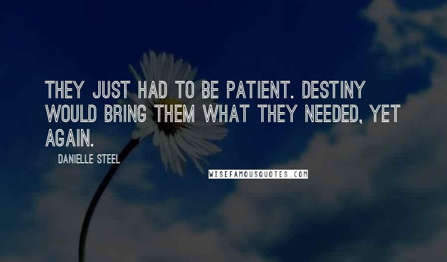 Danielle Steel quotes: They just had to be patient. Destiny would bring them what they needed, yet again.