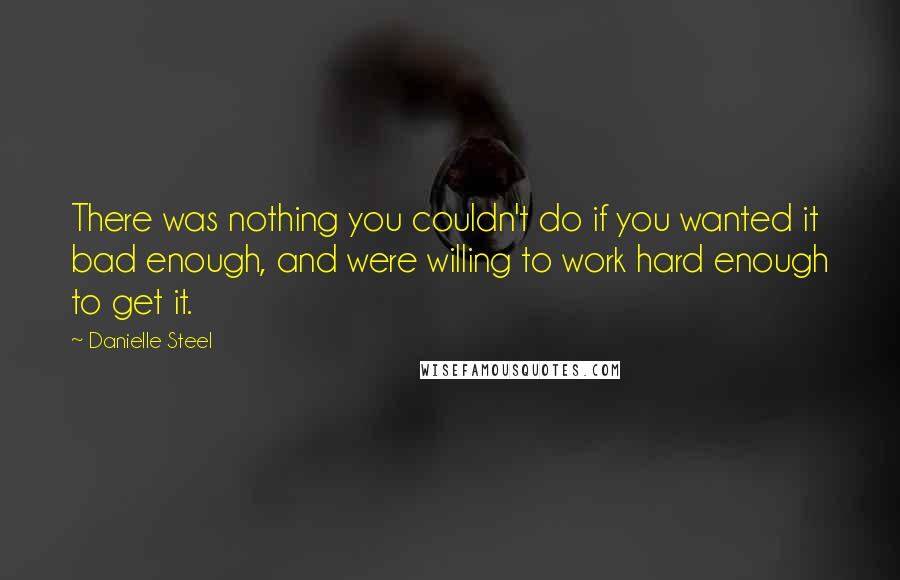 Danielle Steel quotes: There was nothing you couldn't do if you wanted it bad enough, and were willing to work hard enough to get it.