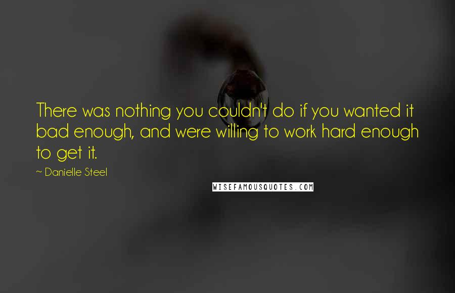 Danielle Steel quotes: There was nothing you couldn't do if you wanted it bad enough, and were willing to work hard enough to get it. Danielle Steel quotes: There was nothing you couldn't do if you wanted it bad enough, and were willing to work hard enough to get it.