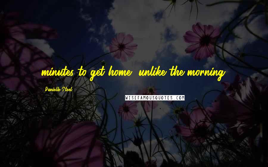 Danielle Steel quotes: minutes to get home, unlike the morning.
