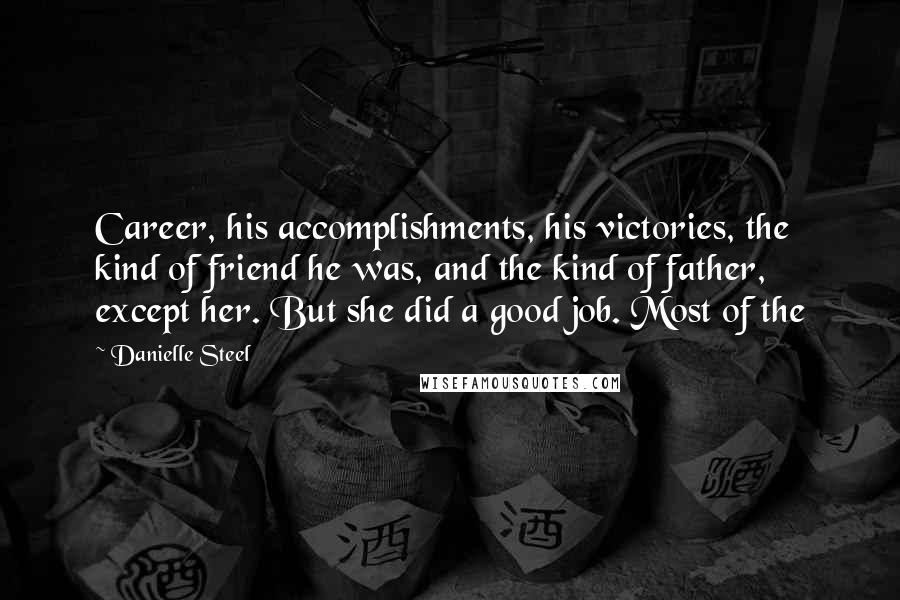 Danielle Steel quotes: Career, his accomplishments, his victories, the kind of friend he was, and the kind of father, except her. But she did a good job. Most of the Danielle Steel quotes: Career, his accomplishments, his victories, the kind of friend he was, and the kind of father, except her. But she did a good job. Most of the