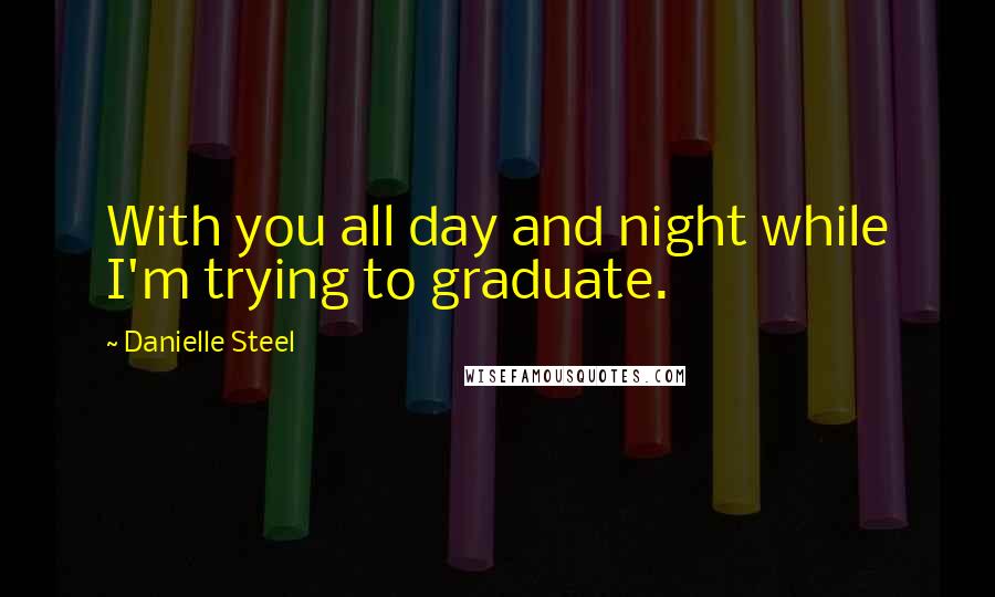 Danielle Steel quotes: With you all day and night while I'm trying to graduate.