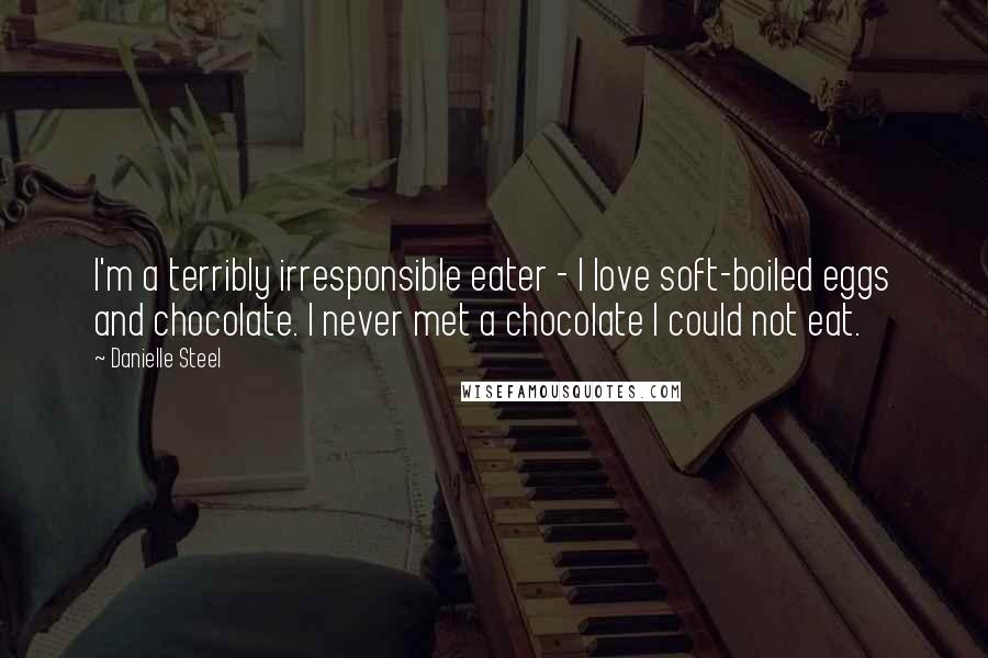 Danielle Steel quotes: I'm a terribly irresponsible eater - I love soft-boiled eggs and chocolate. I never met a chocolate I could not eat. Danielle Steel quotes: I'm a terribly irresponsible eater - I love soft-boiled eggs and chocolate. I never met a chocolate I could not eat.