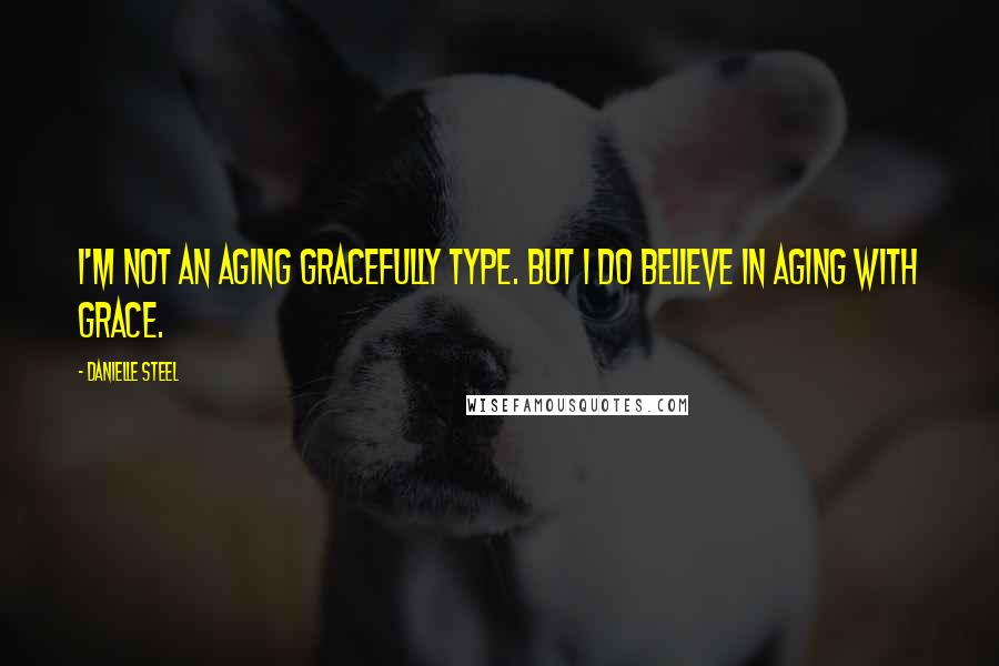Danielle Steel quotes: I'm not an aging gracefully type. But I do believe in aging with grace.
