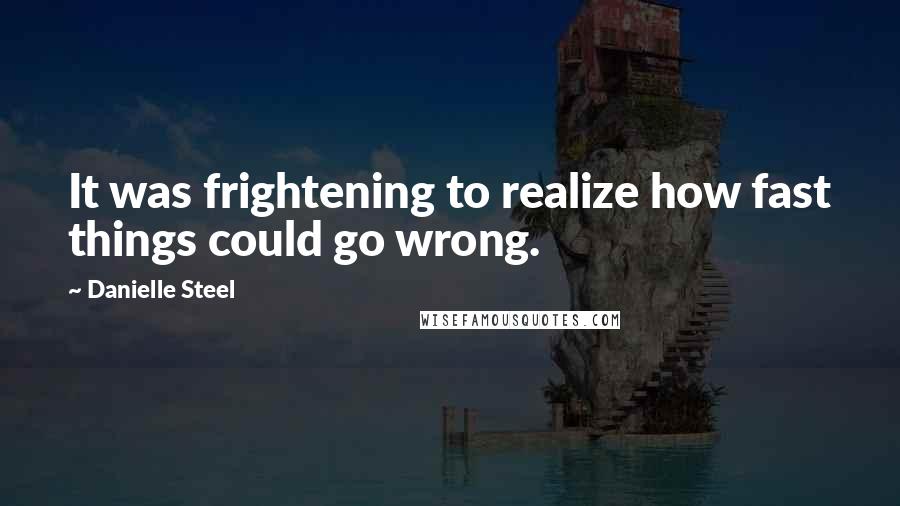 Danielle Steel quotes: It was frightening to realize how fast things could go wrong.
