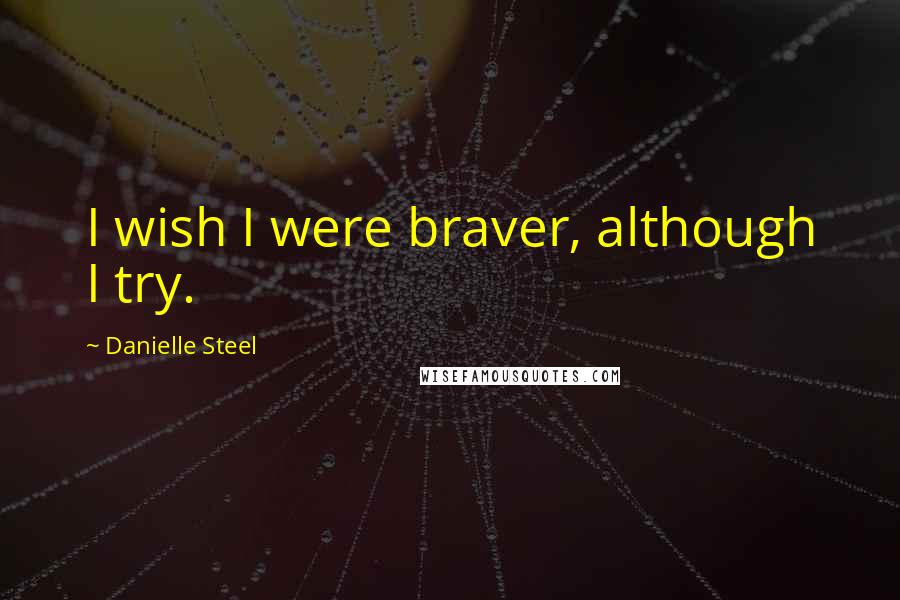 Danielle Steel quotes: I wish I were braver, although I try.