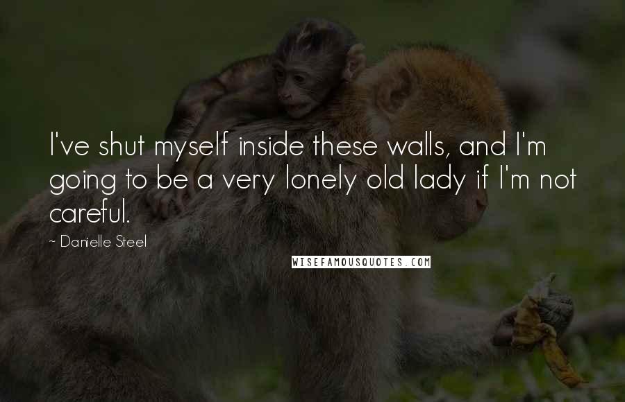 Danielle Steel quotes: I've shut myself inside these walls, and I'm going to be a very lonely old lady if I'm not careful.