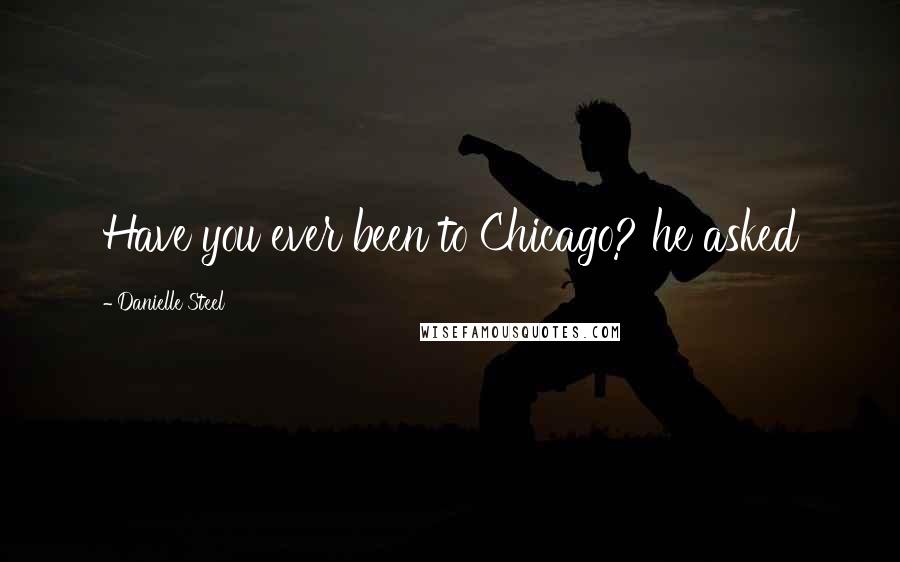Danielle Steel quotes: Have you ever been to Chicago? he asked