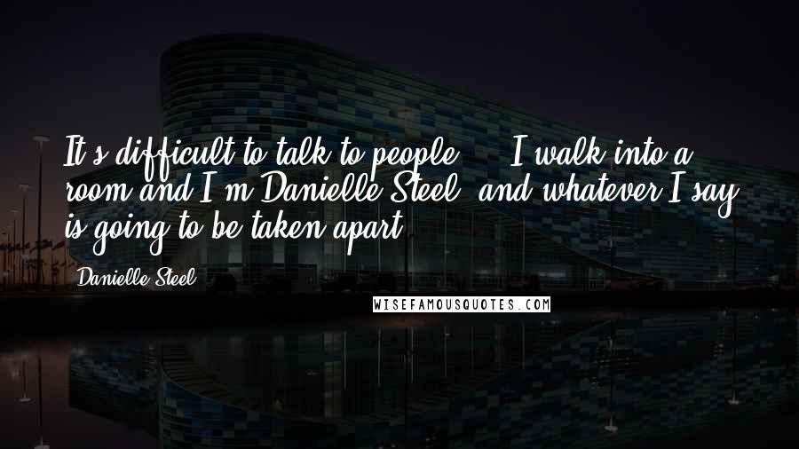 Danielle Steel quotes: It's difficult to talk to people ... I walk into a room and I'm Danielle Steel, and whatever I say is going to be taken apart. Danielle Steel quotes: It's difficult to talk to people ... I walk into a room and I'm Danielle Steel, and whatever I say is going to be taken apart.