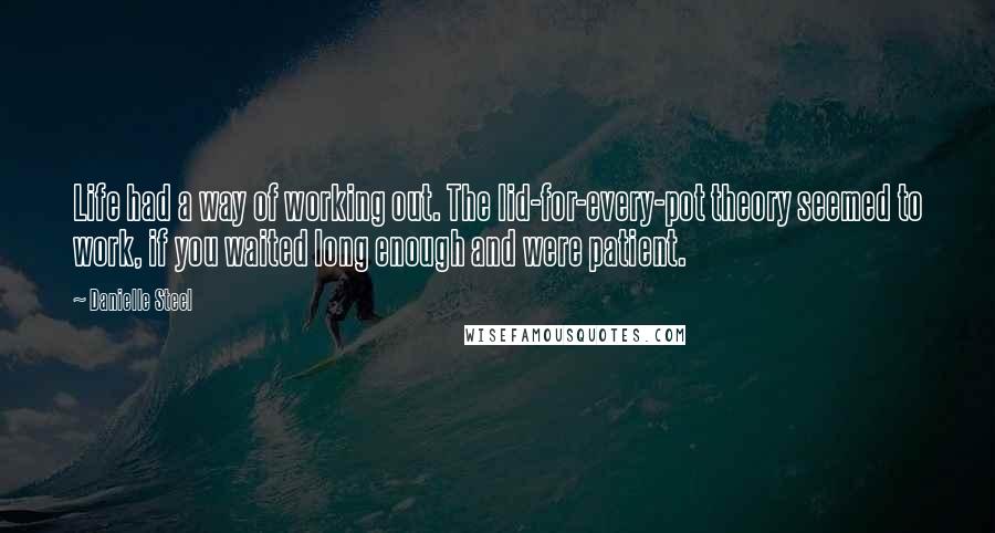 Danielle Steel quotes: Life had a way of working out. The lid-for-every-pot theory seemed to work, if you waited long enough and were patient. Danielle Steel quotes: Life had a way of working out. The lid-for-every-pot theory seemed to work, if you waited long enough and were patient.