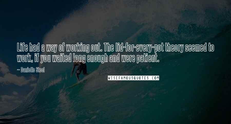 Danielle Steel quotes: Life had a way of working out. The lid-for-every-pot theory seemed to work, if you waited long enough and were patient.