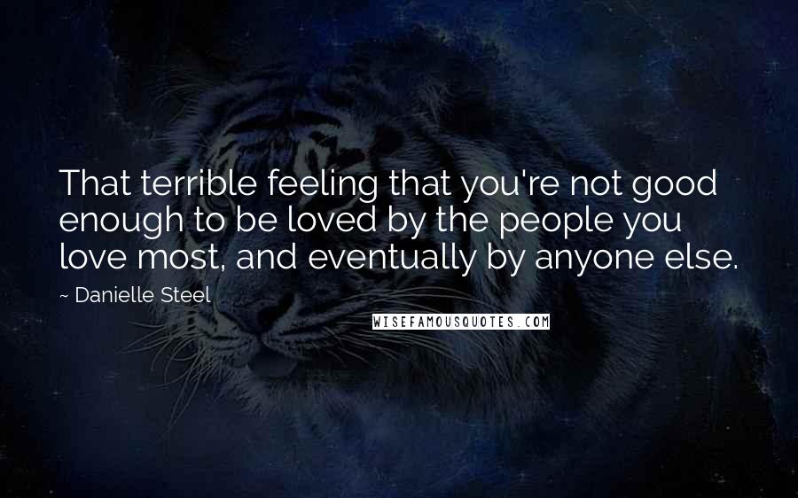 Danielle Steel quotes: That terrible feeling that you're not good enough to be loved by the people you love most, and eventually by anyone else. Danielle Steel quotes: That terrible feeling that you're not good enough to be loved by the people you love most, and eventually by anyone else.