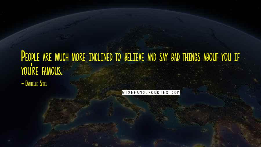 Danielle Steel quotes: People are much more inclined to believe and say bad things about you if you're famous.