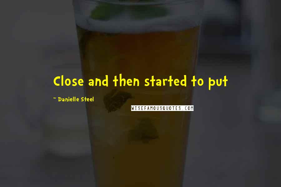 Danielle Steel quotes: Close and then started to put