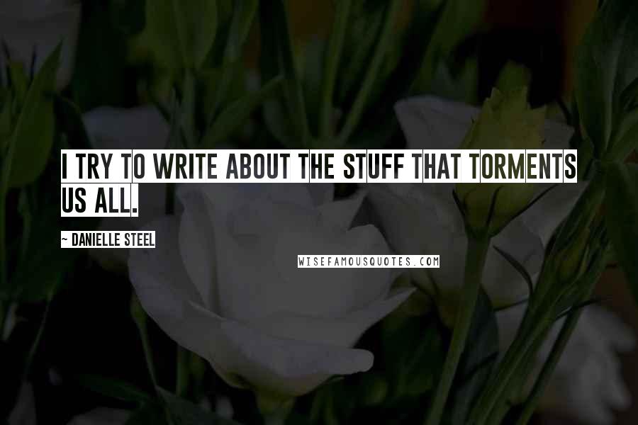 Danielle Steel quotes: I try to write about the stuff that torments us all.