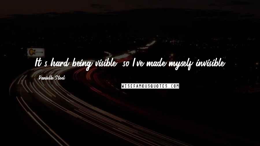 Danielle Steel quotes: It's hard being visible, so I've made myself invisible.