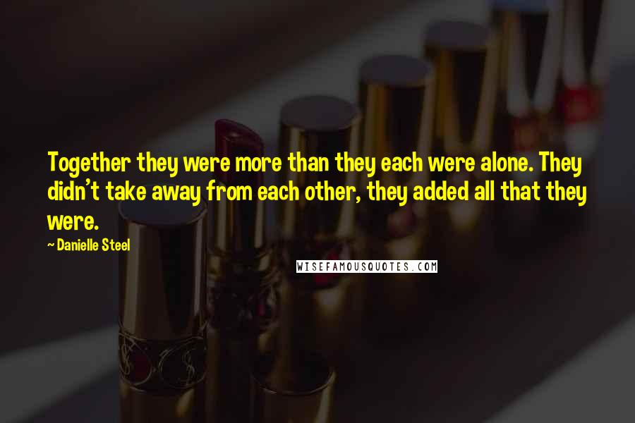 Danielle Steel quotes: Together they were more than they each were alone. They didn't take away from each other, they added all that they were. Danielle Steel quotes: Together they were more than they each were alone. They didn't take away from each other, they added all that they were.