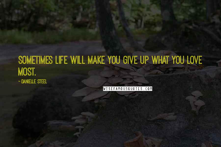 Danielle Steel quotes: Sometimes life will make you give up what you love most.