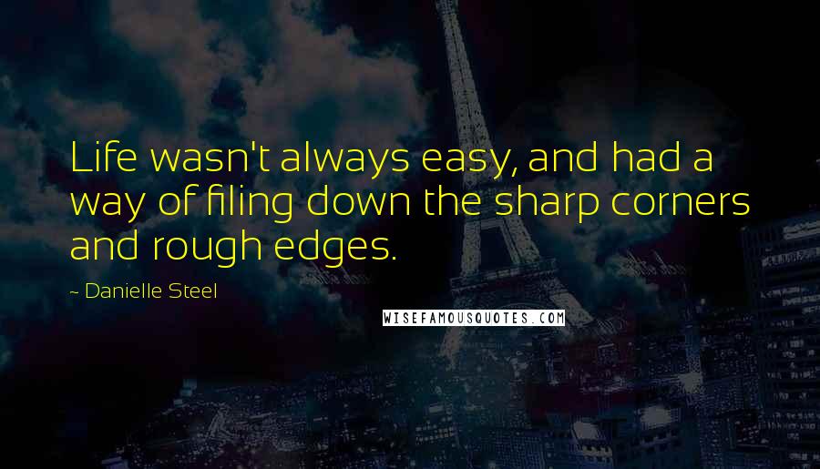 Danielle Steel quotes: Life wasn't always easy, and had a way of filing down the sharp corners and rough edges.