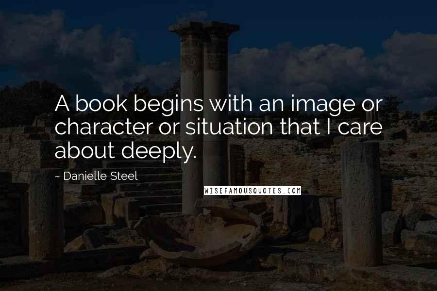 Danielle Steel quotes: A book begins with an image or character or situation that I care about deeply.