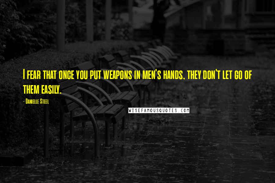 Danielle Steel quotes: I fear that once you put weapons in men's hands, they don't let go of them easily.