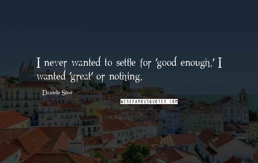 Danielle Steel quotes: I never wanted to settle for 'good enough.' I wanted 'great' or nothing.
