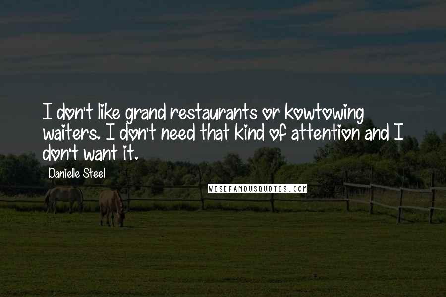 Danielle Steel quotes: I don't like grand restaurants or kowtowing waiters. I don't need that kind of attention and I don't want it.