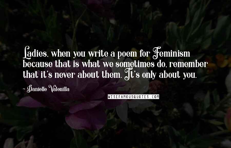 Danielle Valenilla quotes: Ladies, when you write a poem for Feminism because that is what we sometimes do, remember that it's never about them. It's only about you.