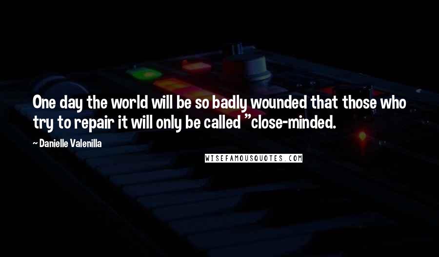 Danielle Valenilla quotes: One day the world will be so badly wounded that those who try to repair it will only be called "close-minded.