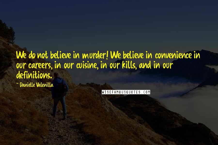 Danielle Valenilla quotes: We do not believe in murder! We believe in convenience in our careers, in our cuisine, in our kills, and in our definitions.