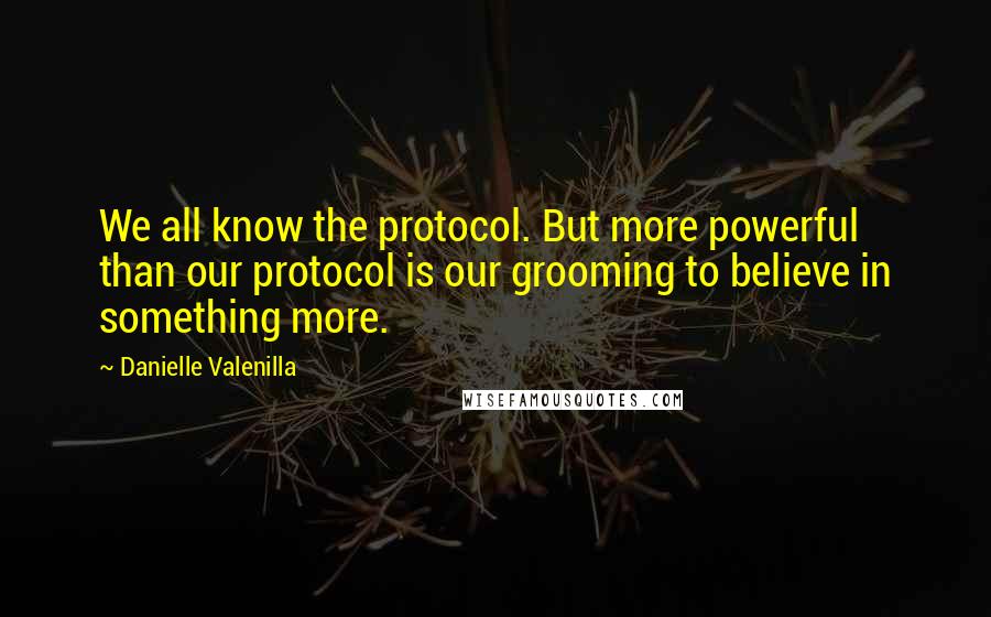 Danielle Valenilla quotes: We all know the protocol. But more powerful than our protocol is our grooming to believe in something more.