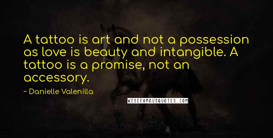 Danielle Valenilla quotes: A tattoo is art and not a possession as love is beauty and intangible. A tattoo is a promise, not an accessory.