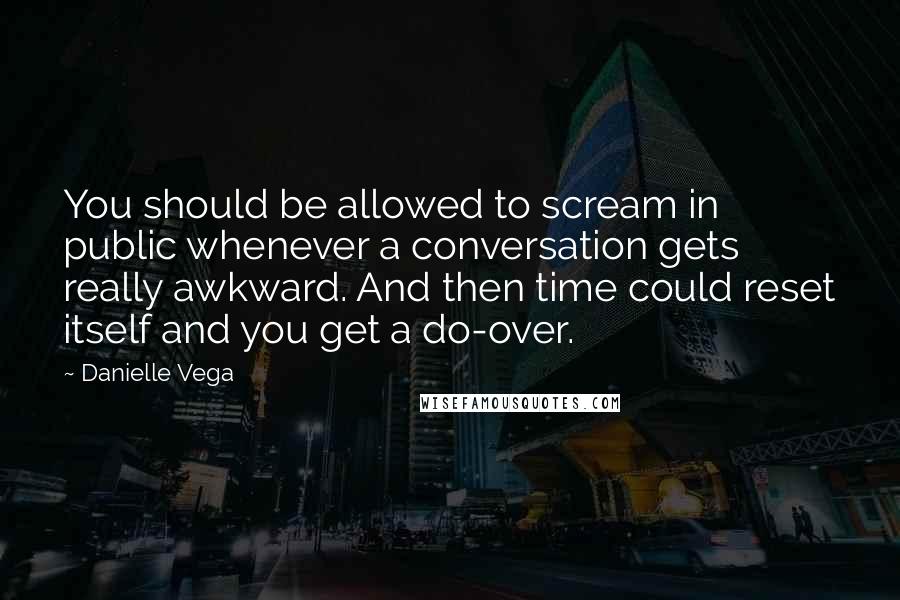 Danielle Vega quotes: You should be allowed to scream in public whenever a conversation gets really awkward. And then time could reset itself and you get a do-over.