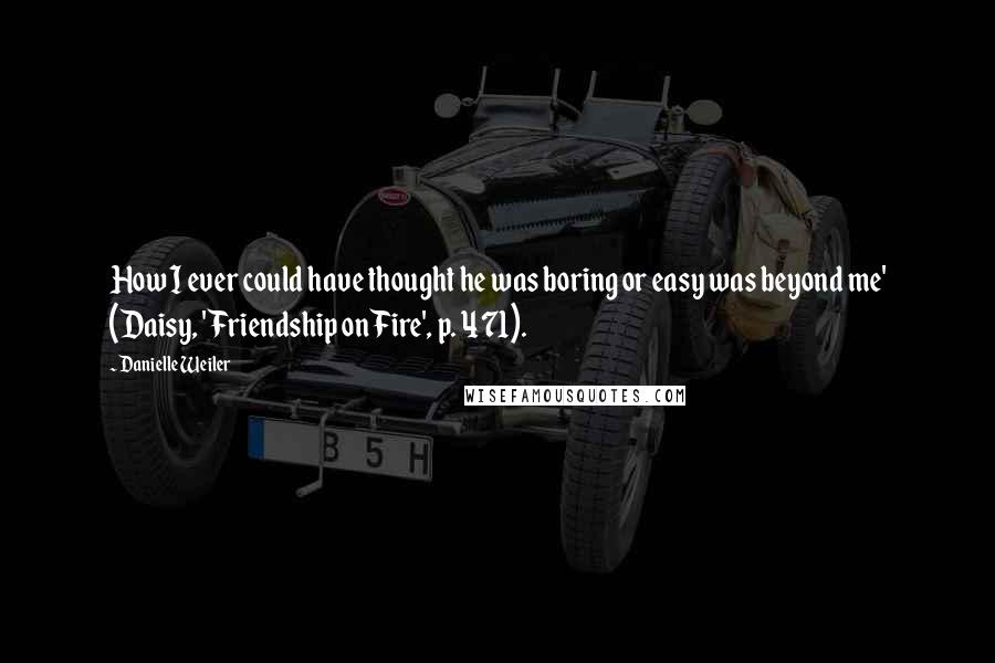 Danielle Weiler quotes: How I ever could have thought he was boring or easy was beyond me' (Daisy, 'Friendship on Fire', p. 471).