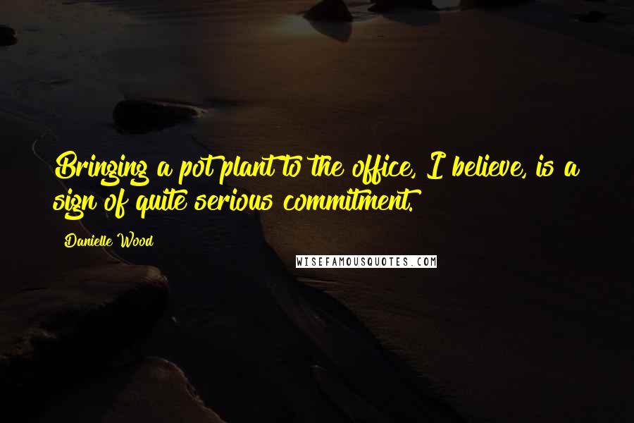 Danielle Wood quotes: Bringing a pot plant to the office, I believe, is a sign of quite serious commitment.