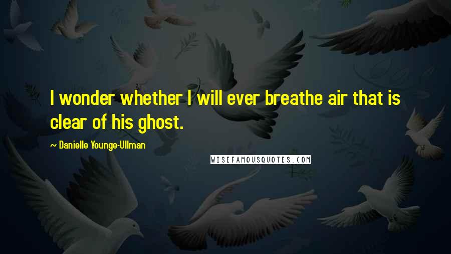 Danielle Younge-Ullman quotes: I wonder whether I will ever breathe air that is clear of his ghost.