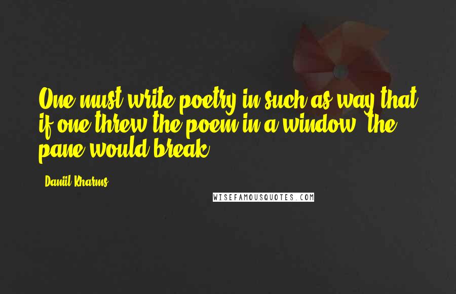 Daniil Kharms quotes: One must write poetry in such as way that if one threw the poem in a window, the pane would break.