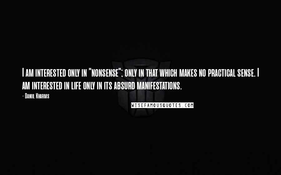 Daniil Kharms quotes: I am interested only in "nonsense"; only in that which makes no practical sense. I am interested in life only in its absurd manifestations.