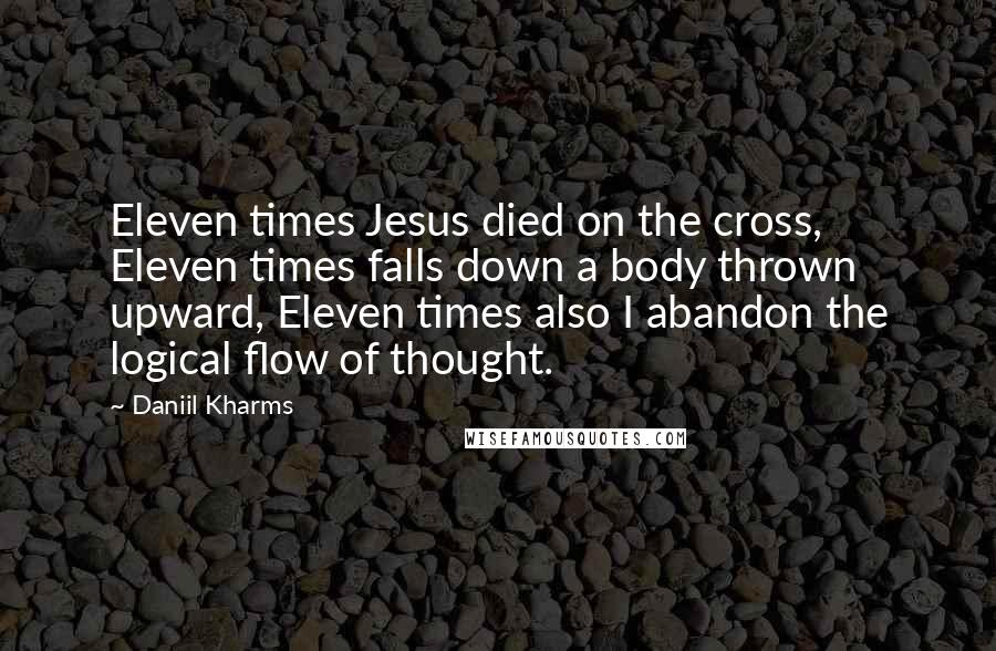 Daniil Kharms quotes: Eleven times Jesus died on the cross, Eleven times falls down a body thrown upward, Eleven times also I abandon the logical flow of thought.
